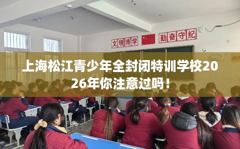 上海松江青少年全封闭特训学校2026年你注意过吗！