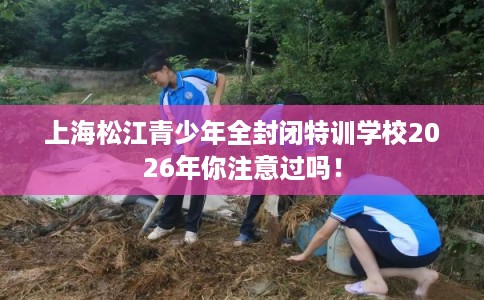 上海松江青少年全封闭特训学校2026年你注意过吗！
