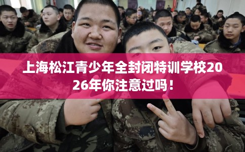 上海松江青少年全封闭特训学校2026年你注意过吗！