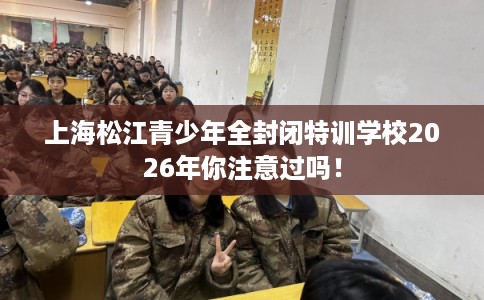 上海松江青少年全封闭特训学校2026年你注意过吗！