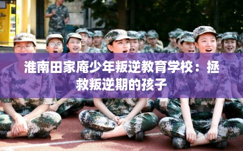 淮南田家庵少年叛逆教育学校：拯救叛逆期的孩子