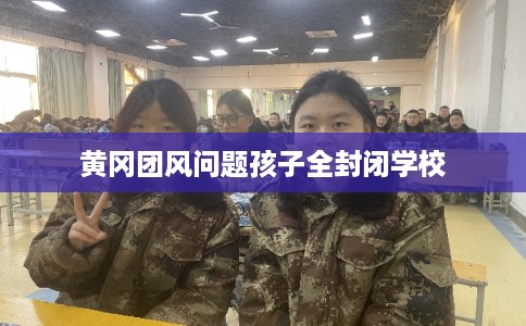 黄冈团风问题孩子全封闭学校