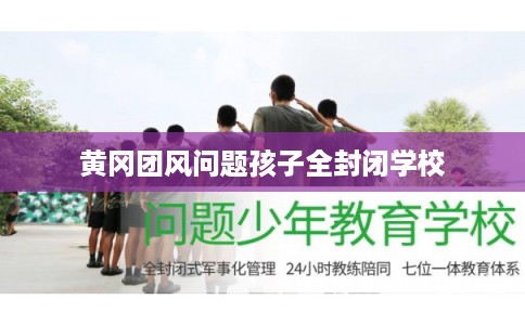 黄冈团风问题孩子全封闭学校