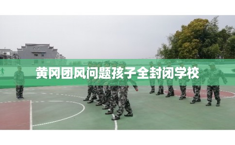 黄冈团风问题孩子全封闭学校