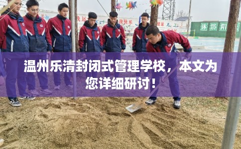 温州乐清封闭式管理学校，本文为您详细研讨！