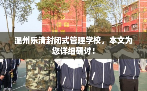 温州乐清封闭式管理学校，本文为您详细研讨！