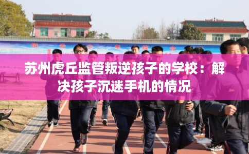苏州虎丘监管叛逆孩子的学校：解决孩子沉迷手机的情况