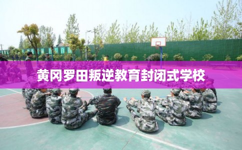 黄冈罗田叛逆教育封闭式学校