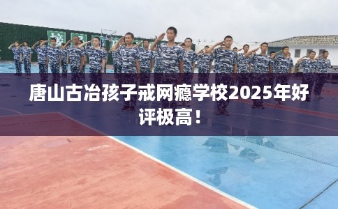 唐山古冶孩子戒网瘾学校2025年好评极高！