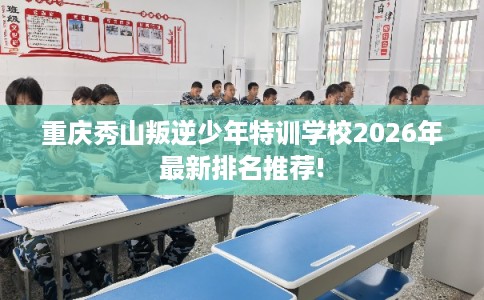 重庆秀山叛逆少年特训学校2026年最新排名推荐! 重庆秀山叛逆少年特训学校2026年最新排名推荐!