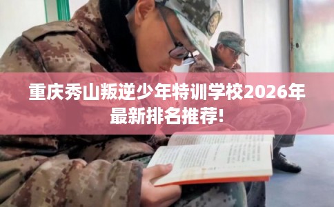 重庆秀山叛逆少年特训学校2026年最新排名推荐! 重庆秀山叛逆少年特训学校2026年最新排名推荐!