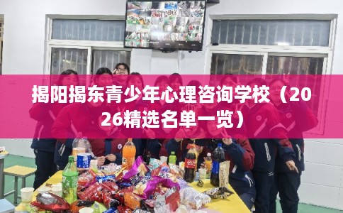 揭阳揭东青少年心理咨询学校（2026精选名单一览）