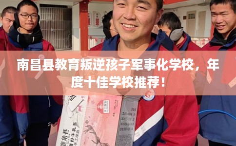 南昌县教育叛逆孩子军事化学校，年度十佳学校推荐！