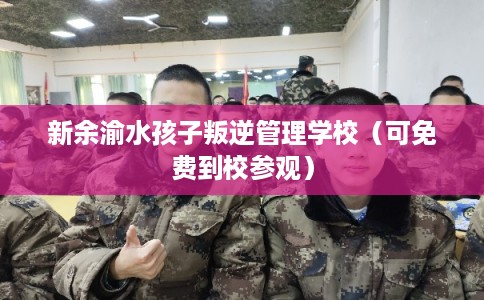 新余渝水孩子叛逆管理学校（可免费到校参观）