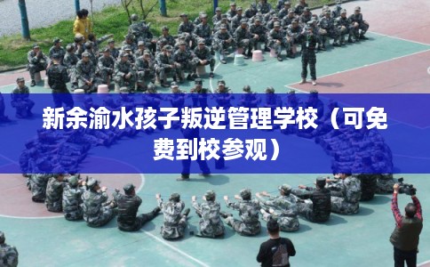 新余渝水孩子叛逆管理学校（可免费到校参观）
