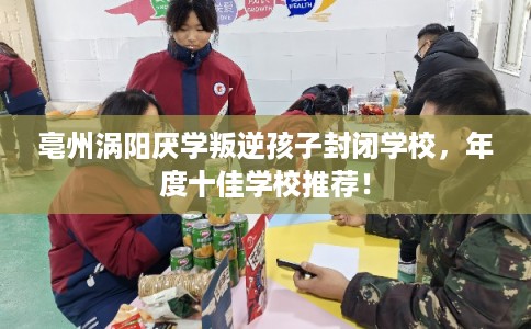 亳州涡阳厌学叛逆孩子封闭学校，年度十佳学校推荐！