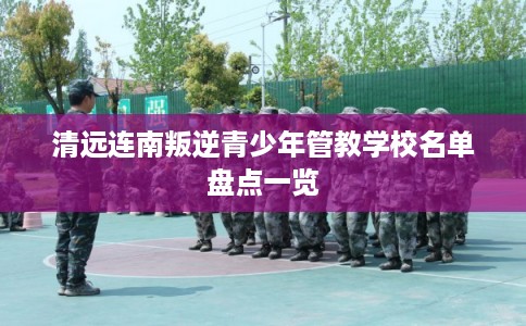 清远连南叛逆青少年管教学校名单盘点一览