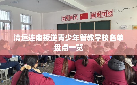 清远连南叛逆青少年管教学校名单盘点一览