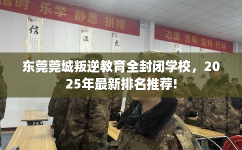 东莞莞城叛逆教育全封闭学校,2025年最新排名推荐! 东莞莞城叛逆教育全封闭学校,2025年最新排名推荐!