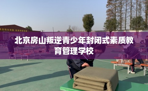 北京房山叛逆青少年封闭式素质教育管理学校