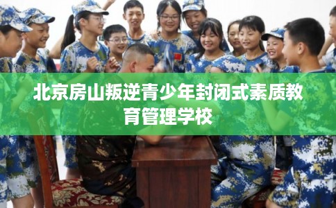 北京房山叛逆青少年封闭式素质教育管理学校