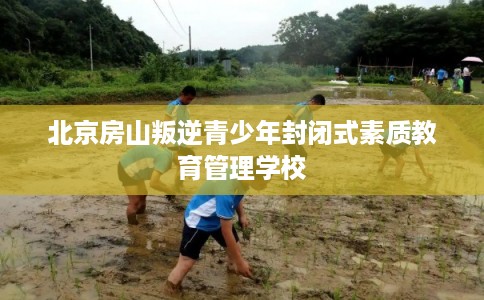 北京房山叛逆青少年封闭式素质教育管理学校