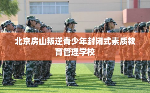 北京房山叛逆青少年封闭式素质教育管理学校