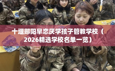 十堰郧阳早恋厌学孩子管教学校（2026精选学校名单一览）