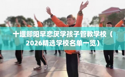 十堰郧阳早恋厌学孩子管教学校（2026精选学校名单一览）