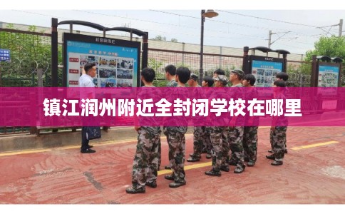 镇江润州附近全封闭学校在哪里 镇江润州附近全封闭学校在哪里