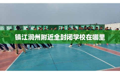 镇江润州附近全封闭学校在哪里 镇江润州附近全封闭学校在哪里