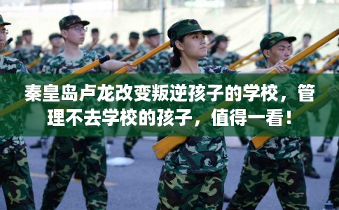 秦皇岛卢龙改变叛逆孩子的学校，管理不去学校的孩子，值得一看！