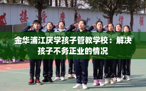 金华浦江厌学孩子管教学校：解决孩子不务正业的情况