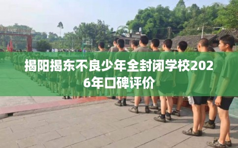 揭阳揭东不良少年全封闭学校2026年口碑评价 揭阳揭东不良少年全封闭学校2026年口碑评价