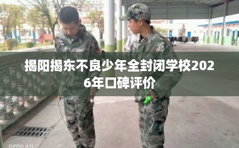 揭阳揭东不良少年全封闭学校2026年口碑评价 揭阳揭东不良少年全封闭学校2026年口碑评价