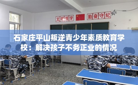 石家庄平山叛逆青少年素质教育学校:解决孩子不务正业的情况 石家庄平山叛逆青少年素质教育学校:解决孩子不务正业的情况