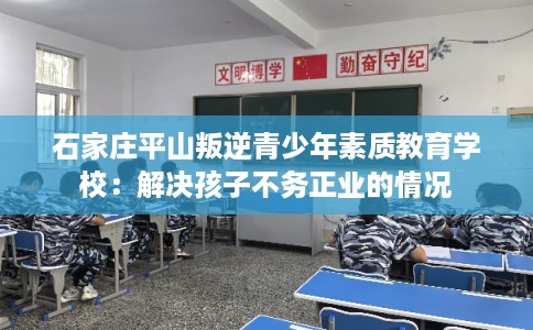 石家庄平山叛逆青少年素质教育学校：解决孩子不务正业的情况