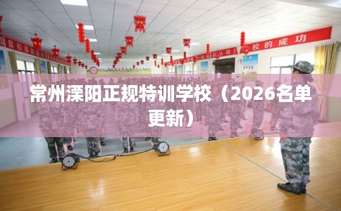 常州溧阳正规特训学校（2026名单更新）