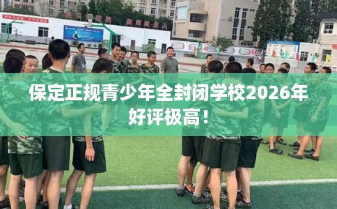 保定正规青少年全封闭学校2026年好评极高! 保定正规青少年全封闭学校2026年好评极高!