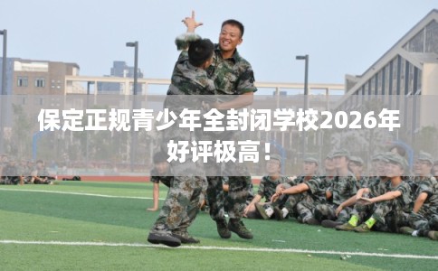 保定正规青少年全封闭学校2026年好评极高! 保定正规青少年全封闭学校2026年好评极高!