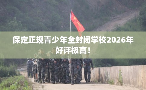保定正规青少年全封闭学校2026年好评极高！