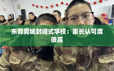 东莞莞城封闭式学校:家长认可度很高 东莞莞城封闭式学校:家长认可度很高