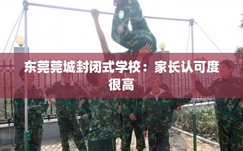 东莞莞城封闭式学校:家长认可度很高 东莞莞城封闭式学校:家长认可度很高