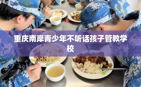 重庆南岸青少年不听话孩子管教学校