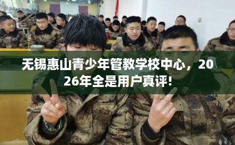 无锡惠山青少年管教学校中心，2026年全是用户真评!
