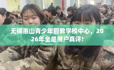 无锡惠山青少年管教学校中心，2026年全是用户真评!