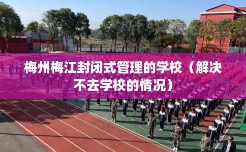 梅州梅江封闭式管理的学校（解决不去学校的情况）