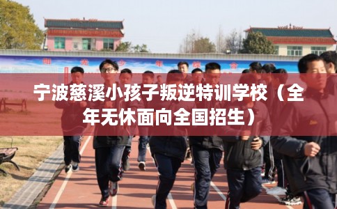 宁波慈溪小孩子叛逆特训学校（全年无休面向全国招生）