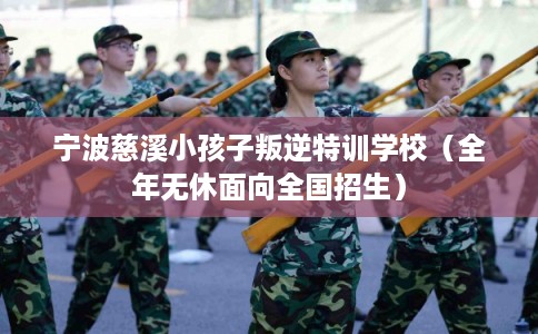 宁波慈溪小孩子叛逆特训学校（全年无休面向全国招生）