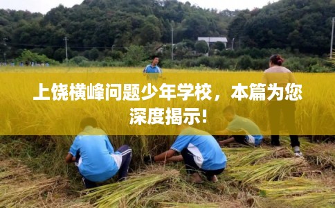 上饶横峰问题少年学校，本篇为您深度揭示!